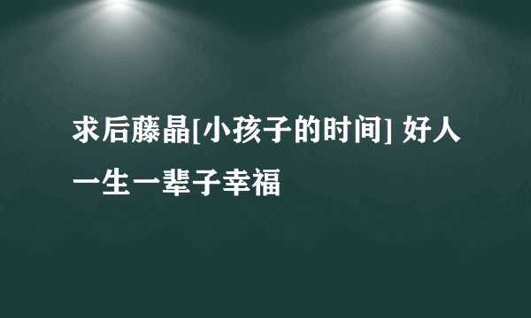 求后藤晶[小孩子的时间] 好人一生一辈子幸福