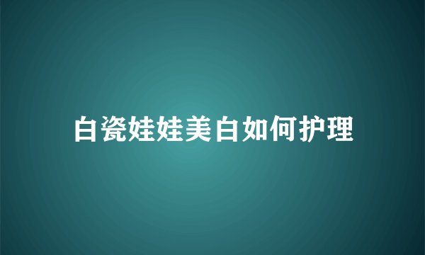 白瓷娃娃美白如何护理