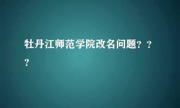 牡丹江师范学院改名问题？？？