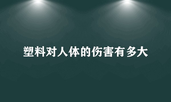 塑料对人体的伤害有多大