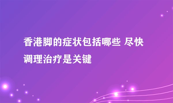 香港脚的症状包括哪些 尽快调理治疗是关键