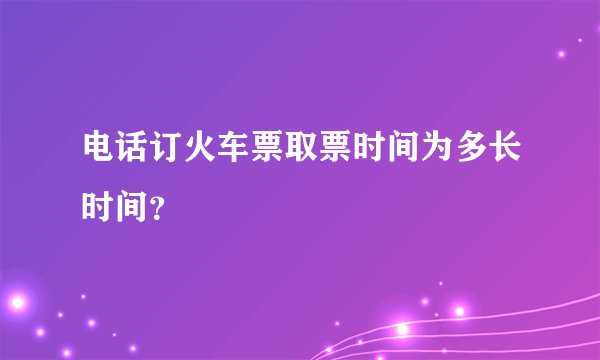 电话订火车票取票时间为多长时间？