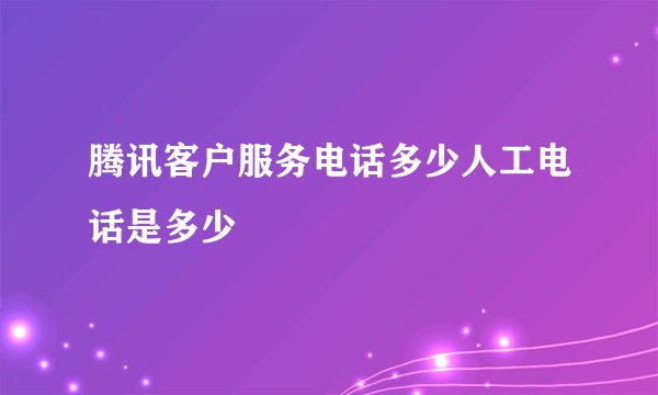 腾讯客户服务电话多少人工电话是多少