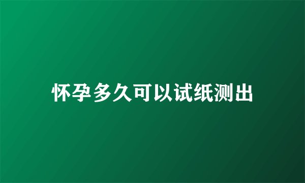 怀孕多久可以试纸测出