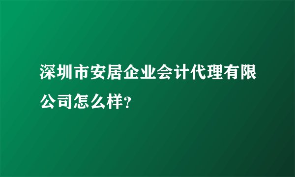 深圳市安居企业会计代理有限公司怎么样？