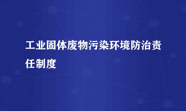 工业固体废物污染环境防治责任制度