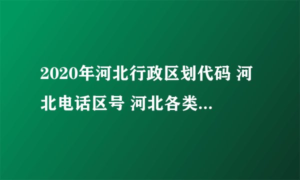 2020年河北行政区划代码 河北电话区号 河北各类代码大全