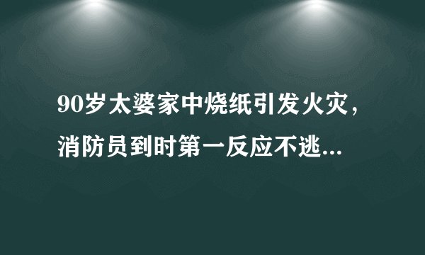 90岁太婆家中烧纸引发火灾，消防员到时第一反应不逃生而抢救电视机和辣椒酱，你怎么看？