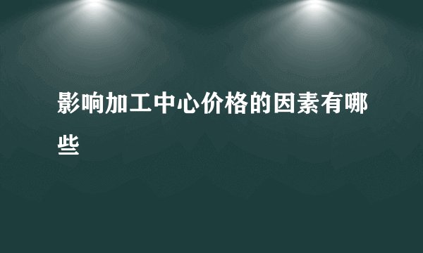 影响加工中心价格的因素有哪些