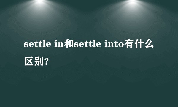 settle in和settle into有什么区别?