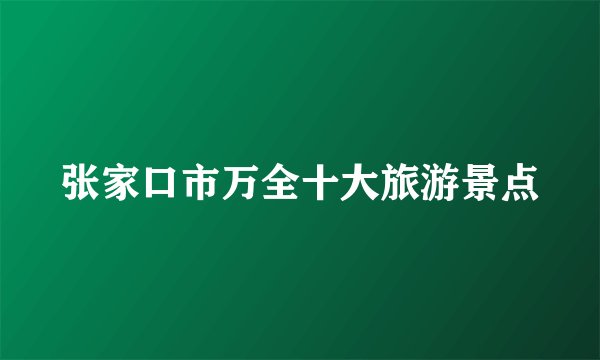 张家口市万全十大旅游景点