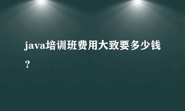 java培训班费用大致要多少钱？