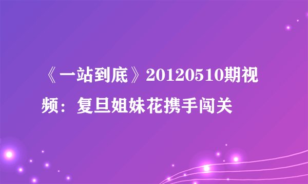 《一站到底》20120510期视频：复旦姐妹花携手闯关