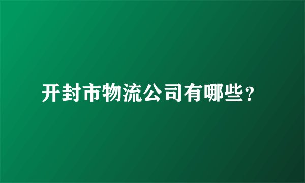 开封市物流公司有哪些？