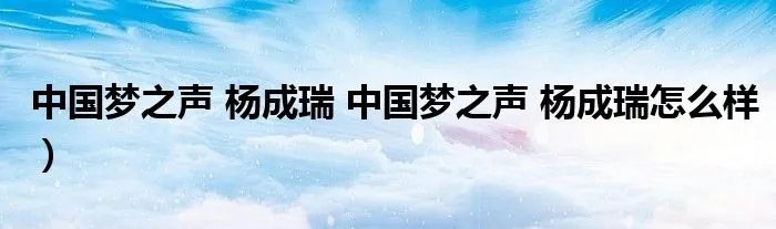 中国梦之声 杨成瑞 中国梦之声 杨成瑞怎么样）