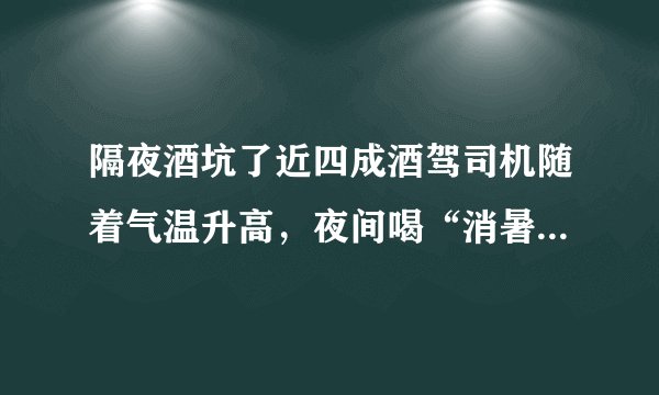 隔夜酒坑了近四成酒驾司机随着气温升高,夜间喝“消暑酒”的人越来越多,因