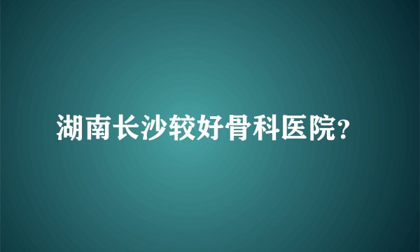 湖南长沙较好骨科医院？