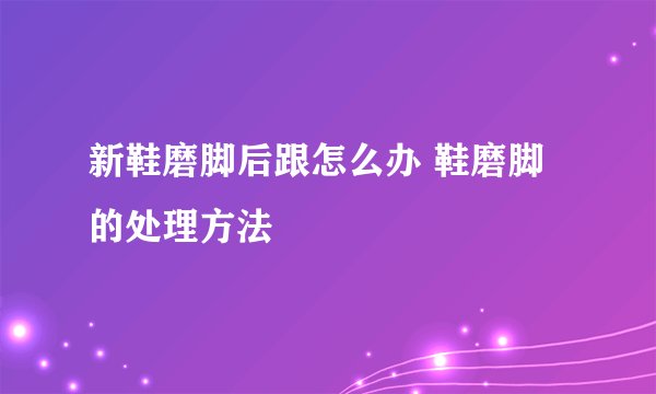 新鞋磨脚后跟怎么办 鞋磨脚的处理方法
