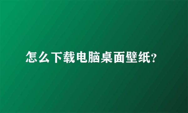 怎么下载电脑桌面壁纸？