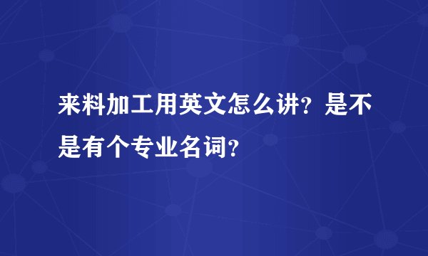 来料加工用英文怎么讲?是不是有个专业名词?
