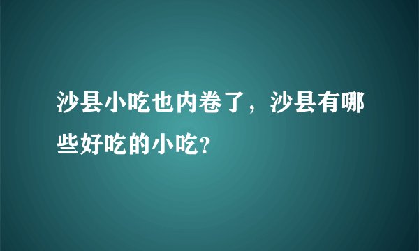 沙县小吃也内卷了，沙县有哪些好吃的小吃？