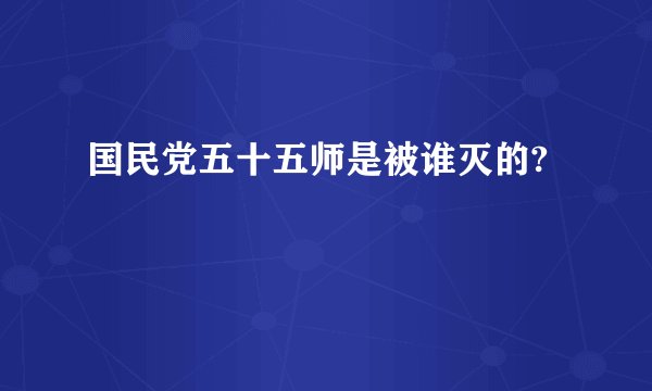 国民党五十五师是被谁灭的?