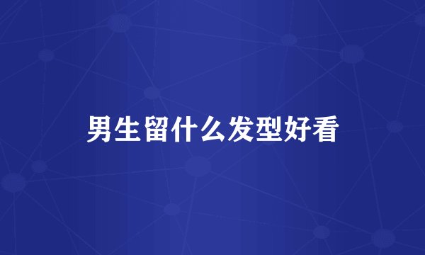 男生留什么发型好看