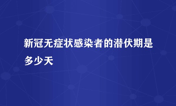 新冠无症状感染者的潜伏期是多少天
