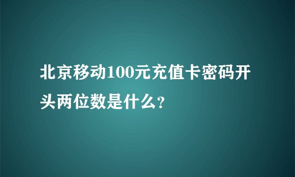 北京移动100元充值卡密码开头两位数是什么？