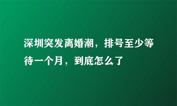 深圳突发离婚潮，排号至少等待一个月，到底怎么了