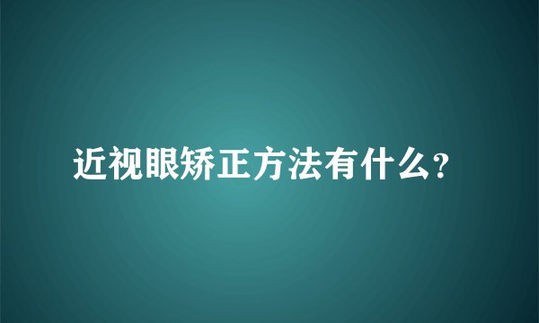 近视眼矫正方法有什么？