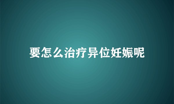 要怎么治疗异位妊娠呢