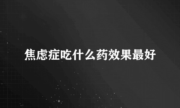 焦虑症吃什么药效果最好