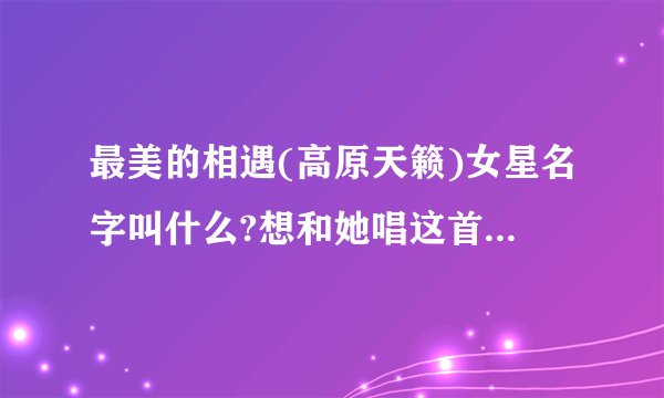 最美的相遇(高原天籁)女星名字叫什么?想和她唱这首最美的相遇。