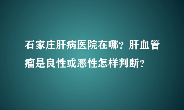 石家庄肝病医院在哪？肝血管瘤是良性或恶性怎样判断？