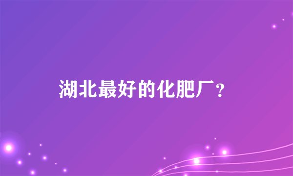 湖北最好的化肥厂？