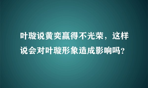 叶璇说黄奕赢得不光荣，这样说会对叶璇形象造成影响吗？