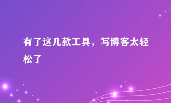 有了这几款工具，写博客太轻松了