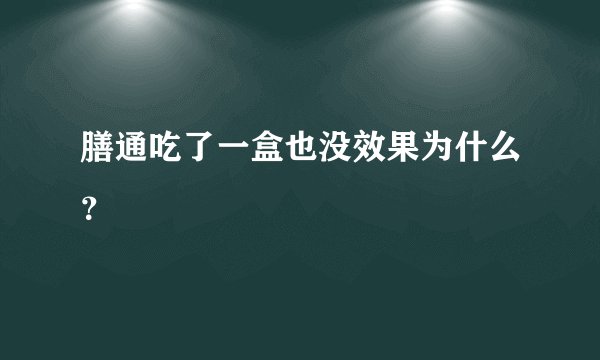 膳通吃了一盒也没效果为什么？