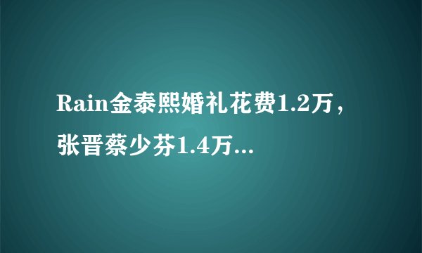 Rain金泰熙婚礼花费1.2万，张晋蔡少芬1.4万，某明星才6000