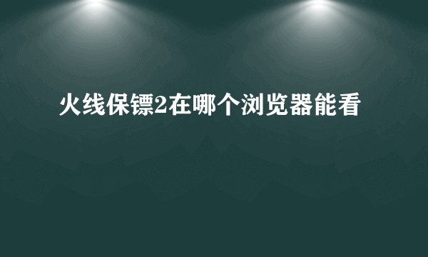 火线保镖2在哪个浏览器能看