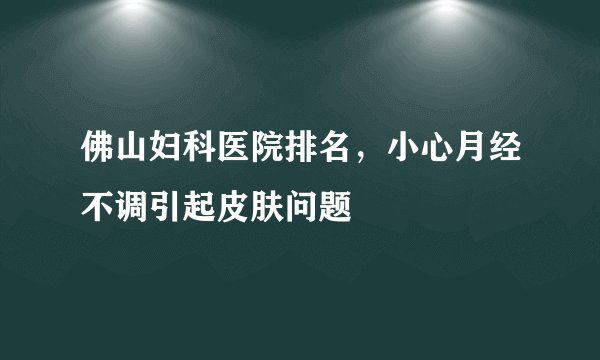 佛山妇科医院排名，小心月经不调引起皮肤问题