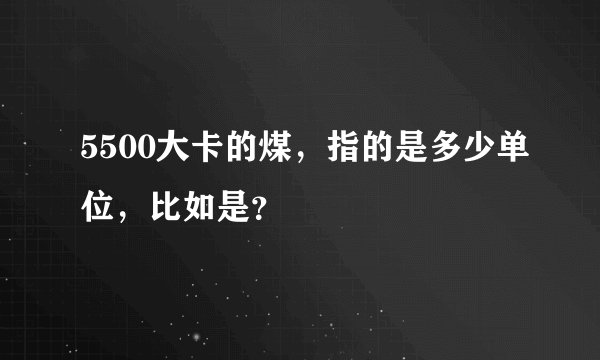 5500大卡的煤，指的是多少单位，比如是？
