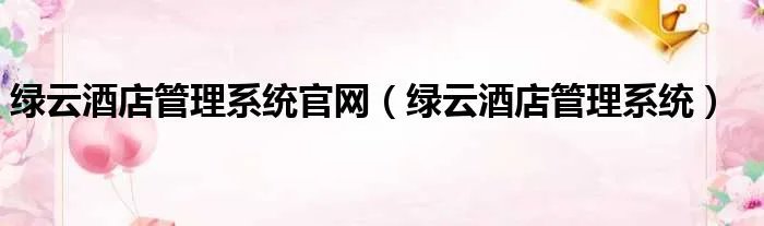 绿云酒店管理系统官网（绿云酒店管理系统）
