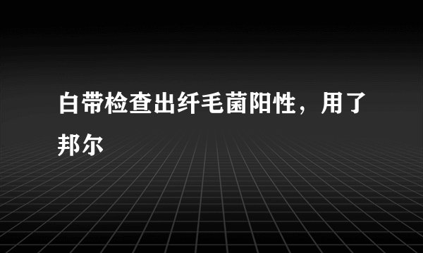 白带检查出纤毛菌阳性，用了邦尔
