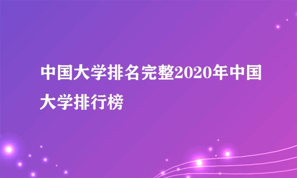 中国大学排名完整2020年中国大学排行榜