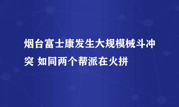 烟台富士康发生大规模械斗冲突 如同两个帮派在火拼