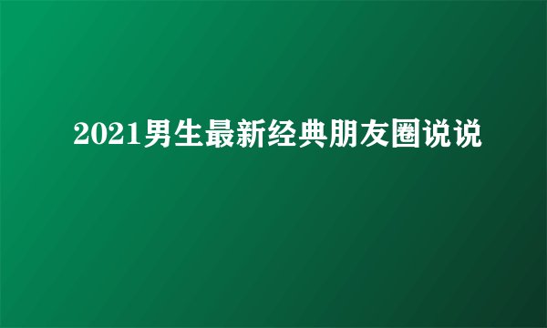 2021男生最新经典朋友圈说说