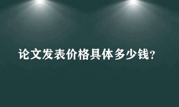 论文发表价格具体多少钱？
