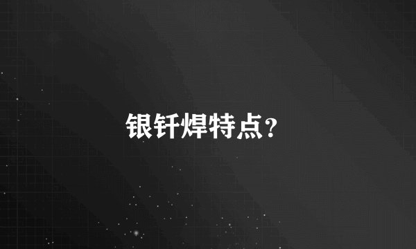 银钎焊特点？